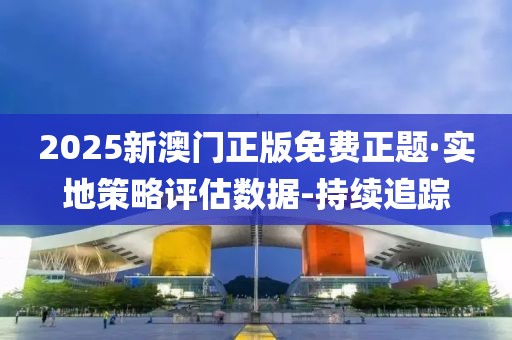 2025新澳门正版免费正题·实地策略评估数据-持续追踪