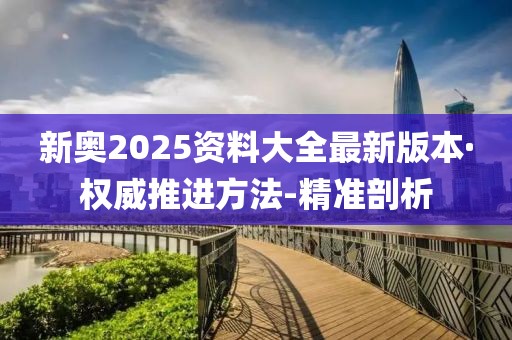 新奥2025资料大全最新版本·权威推进方法-精准剖析