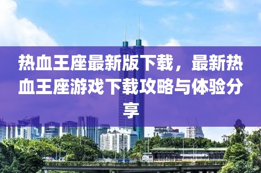 热血王座最新版下载，最新热血王座游戏下载攻略与体验分享