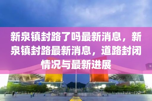 新泉镇封路了吗最新消息，新泉镇封路最新消息，道路封闭情况与最新进展