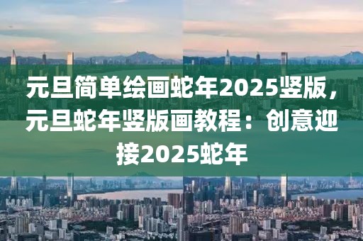 元旦简单绘画蛇年2025竖版，元旦蛇年竖版画教程：创意迎接2025蛇年