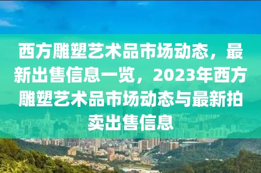 西方雕塑艺术品市场动态，最新出售信息一览，2023年西方雕塑艺术品市场动态与最新拍卖出售信息