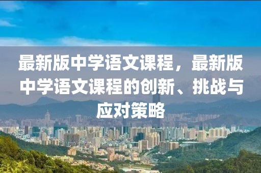 最新版中学语文课程，最新版中学语文课程的创新、挑战与应对策略