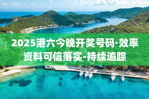 2025港六今晚开奖号码·效率资料可信落实-持续追踪