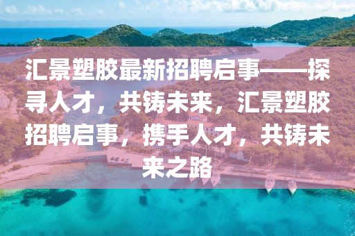 汇景塑胶最新招聘启事——探寻人才，共铸未来，汇景塑胶招聘启事，携手人才，共铸未来之路