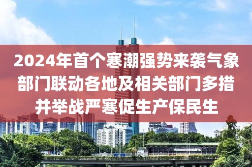 2024年首个寒潮强势来袭气象部门联动各地及相关部门多措并举战严寒促生产保民生