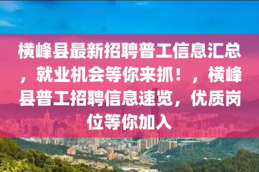 横峰县最新招聘普工信息汇总，就业机会等你来抓！，横峰县普工招聘信息速览，优质岗位等你加入