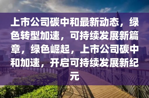 上市公司碳中和最新动态，绿色转型加速，可持续发展新篇章，绿色崛起，上市公司碳中和加速，开启可持续发展新纪元