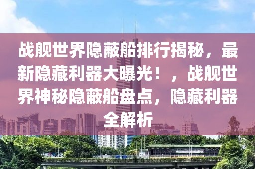 战舰世界隐蔽船排行揭秘，最新隐藏利器大曝光！，战舰世界神秘隐蔽船盘点，隐藏利器全解析