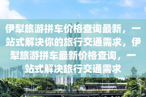 伊犁旅游拼车价格查询最新，一站式解决你的旅行交通需求，伊犁旅游拼车最新价格查询，一站式解决旅行交通需求