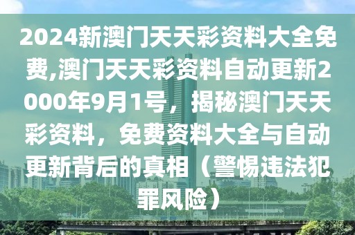 2024新澳门天天彩资料大全免费,澳门天天彩资料自动更新2000年9月1号，揭秘澳门天天彩资料，免费资料大全与自动更新背后的真相（警惕违法犯罪风险）