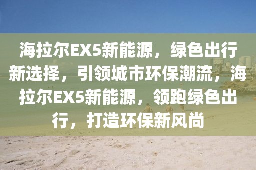 海拉尔EX5新能源，绿色出行新选择，引领城市环保潮流，海拉尔EX5新能源，领跑绿色出行，打造环保新风尚