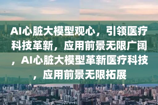 AI心脏大模型观心，引领医疗科技革新，应用前景无限广阔，AI心脏大模型革新医疗科技，应用前景无限拓展