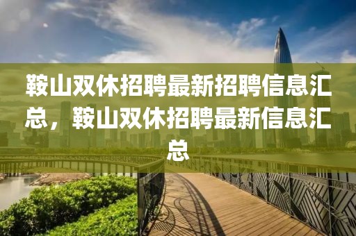 鞍山双休招聘最新招聘信息汇总，鞍山双休招聘最新信息汇总