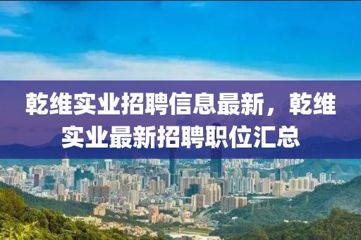 乾维实业招聘信息最新，乾维实业最新招聘职位汇总