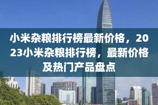 小米杂粮排行榜最新价格，2023小米杂粮排行榜，最新价格及热门产品盘点