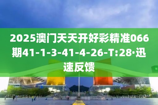 2025澳门天天开好彩精准066期41-1-3-41-4-26-T:28·迅速反馈