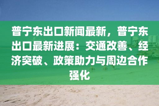 普宁东出口新闻最新，普宁东出口最新进展：交通改善、经济突破、政策助力与周边合作强化