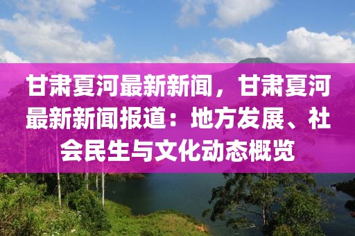 甘肃夏河最新新闻，甘肃夏河最新新闻报道：地方发展、社会民生与文化动态概览