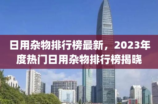 日用杂物排行榜最新，2023年度热门日用杂物排行榜揭晓