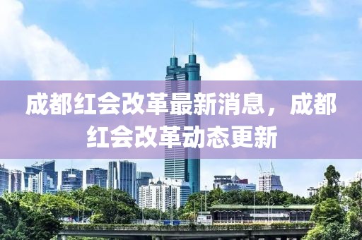 成都红会改革最新消息，成都红会改革动态更新