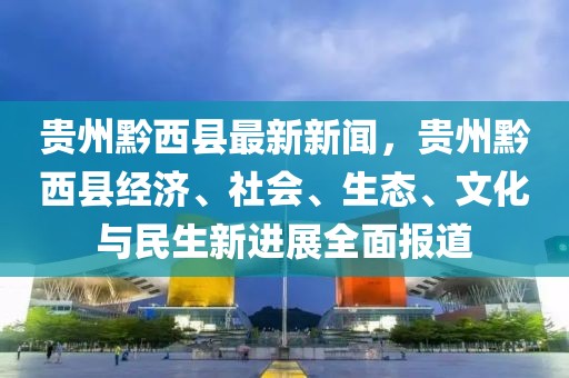 贵州黔西县最新新闻，贵州黔西县经济、社会、生态、文化与民生新进展全面报道