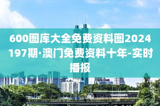 600图库大全免费资料图2024197期·澳门免费资料十年-实时播报