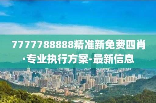 7777788888精准新免费四肖·专业执行方案-最新信息