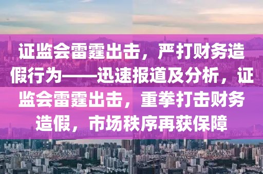 证监会雷霆出击，严打财务造假行为——迅速报道及分析，证监会雷霆出击，重拳打击财务造假，市场秩序再获保障