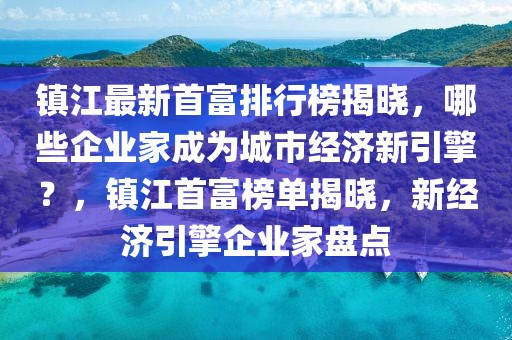 镇江最新首富排行榜揭晓，哪些企业家成为城市经济新引擎？，镇江首富榜单揭晓，新经济引擎企业家盘点