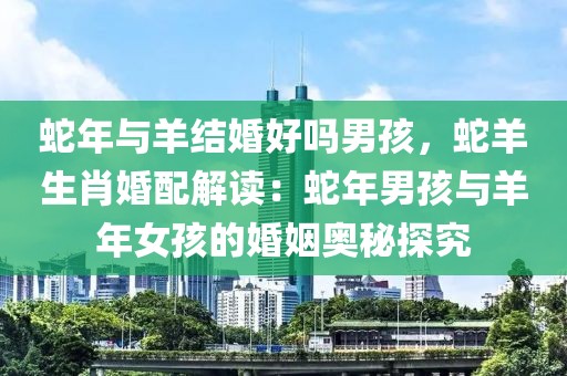 蛇年与羊结婚好吗男孩，蛇羊生肖婚配解读：蛇年男孩与羊年女孩的婚姻奥秘探究