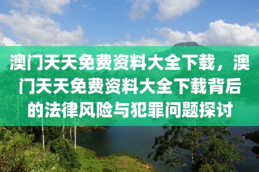 澳门天天免费资料大全下载，澳门天天免费资料大全下载背后的法律风险与犯罪问题探讨