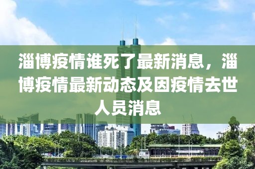 淄博疫情谁死了最新消息，淄博疫情最新动态及因疫情去世人员消息