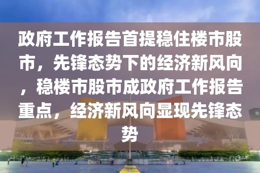 政府工作报告首提稳住楼市股市，先锋态势下的经济新风向，稳楼市股市成政府工作报告重点，经济新风向显现先锋态势