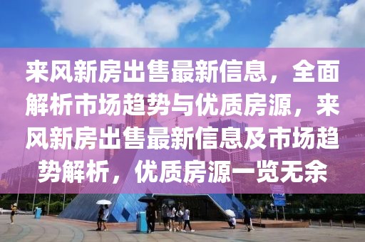 来风新房出售最新信息，全面解析市场趋势与优质房源，来风新房出售最新信息及市场趋势解析，优质房源一览无余