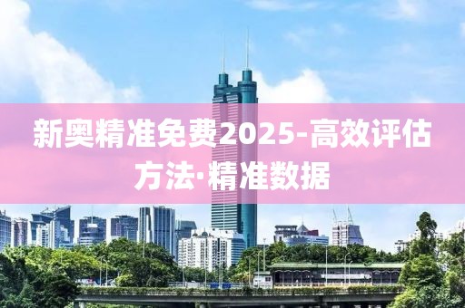 新奥精准免费2025-高效评估方法·精准数据