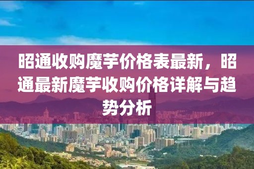 昭通收购魔芋价格表最新，昭通最新魔芋收购价格详解与趋势分析