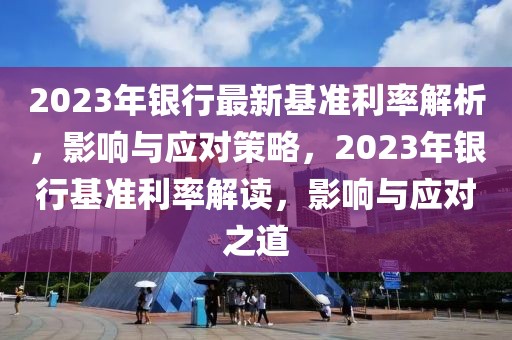 2023年银行最新基准利率解析，影响与应对策略，2023年银行基准利率解读，影响与应对之道