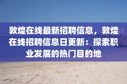 敦煌在线最新招聘信息，敦煌在线招聘信息日更新：探索职业发展的热门目的地