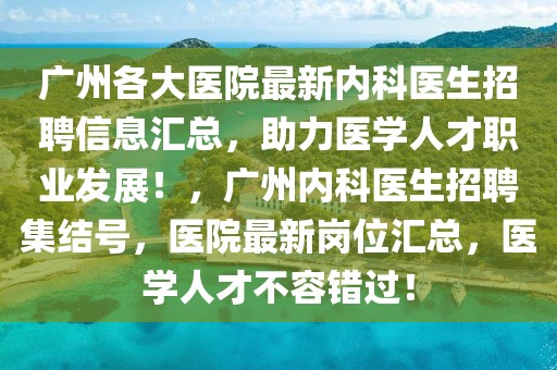 广州各大医院最新内科医生招聘信息汇总，助力医学人才职业发展！，广州内科医生招聘集结号，医院最新岗位汇总，医学人才不容错过！