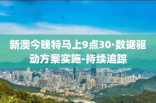 新澳今晚特马上9点30·数据驱动方案实施-持续追踪