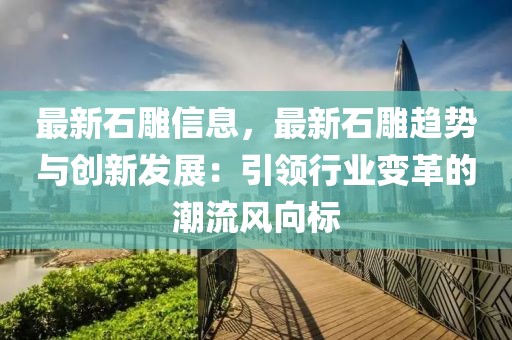 最新石雕信息，最新石雕趋势与创新发展：引领行业变革的潮流风向标