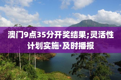 澳门9点35分开奖结果;灵活性计划实施·及时播报