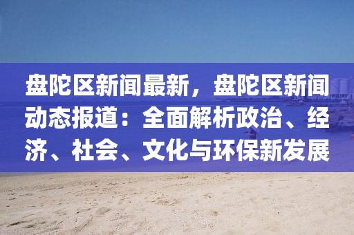 盘陀区新闻最新，盘陀区新闻动态报道：全面解析政治、经济、社会、文化与环保新发展