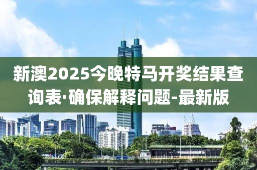 新澳2025今晚特马开奖结果查询表·确保解释问题-最新版