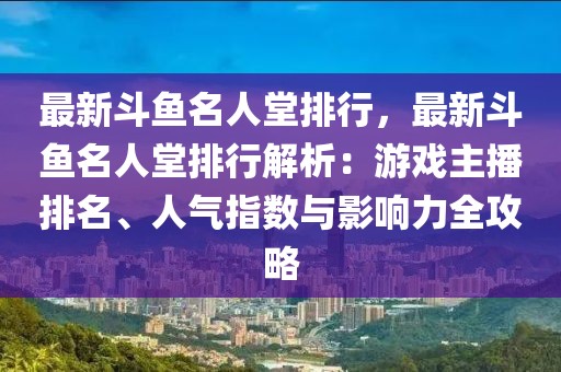 最新斗鱼名人堂排行，最新斗鱼名人堂排行解析：游戏主播排名、人气指数与影响力全攻略