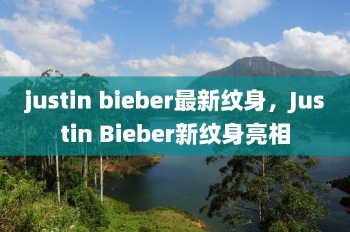 justin bieber最新纹身，Justin Bieber新纹身亮相