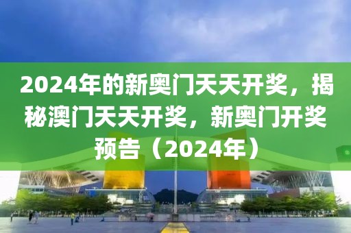 2024年的新奥门天天开奖，揭秘澳门天天开奖，新奥门开奖预告（2024年）