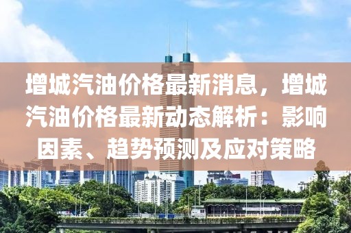 增城汽油价格最新消息，增城汽油价格最新动态解析：影响因素、趋势预测及应对策略