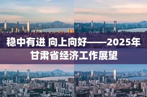 稳中有进 向上向好——2025年甘肃省经济工作展望